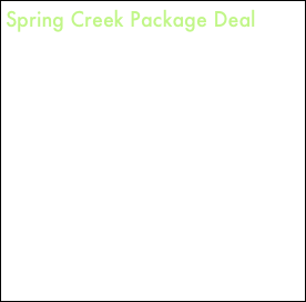Spring Creek Package Deal
Fishing and Lodging Package

2 anglers
1 1/2 days fishing
Personal instruction
Lunch, snacks and drinks
Transportation to and from river
Equipment provided including flies

$825 Spring Creek Trip